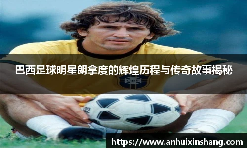 巴西足球明星朗拿度的辉煌历程与传奇故事揭秘